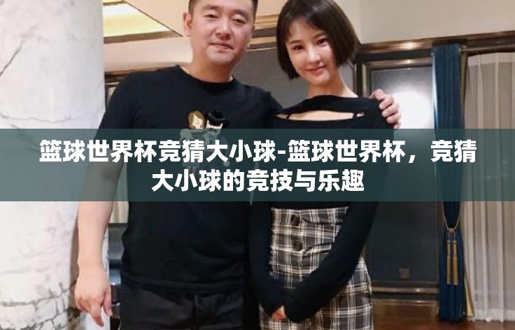 篮球世界杯竞猜大小球-篮球世界杯,竞猜大小球的竞技与乐趣 篮球世界杯竞猜大小球-篮球世界杯,竞猜大小球的竞技与乐趣