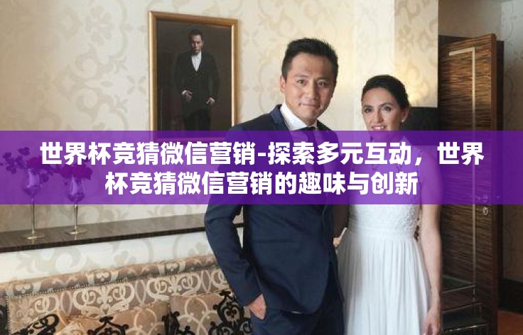 世界杯竞猜微信营销-探索多元互动,世界杯竞猜微信营销的趣味与创新 世界杯竞猜微信营销-探索多元互动,世界杯竞猜微信营销的趣味与创新