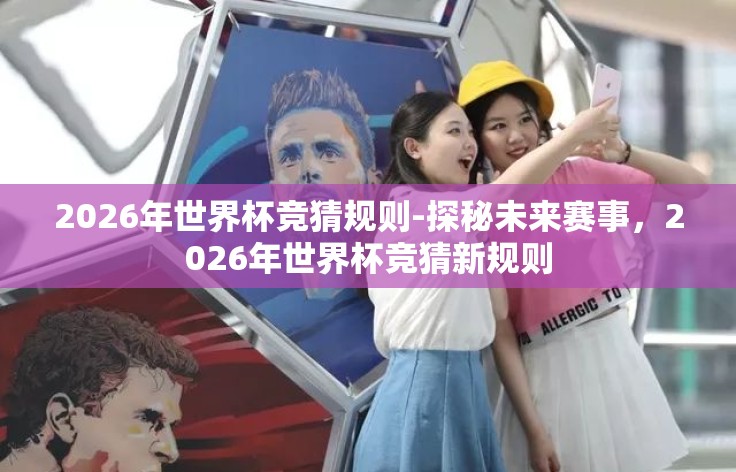 2026年世界杯竞猜规则-探秘未来赛事,2026年世界杯竞猜新规则 2026年世界杯竞猜规则-探秘未来赛事,2026年世界杯竞猜新规则