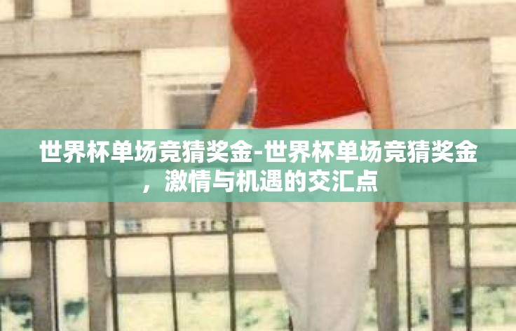 世界杯单场竞猜奖金-世界杯单场竞猜奖金,激情与机遇的交汇点 世界杯单场竞猜奖金-世界杯单场竞猜奖金,激情与机遇的交汇点
