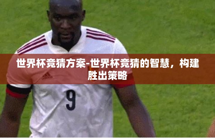 世界杯竞猜方案-世界杯竞猜的智慧,构建胜出策略 世界杯竞猜方案-世界杯竞猜的智慧,构建胜出策略