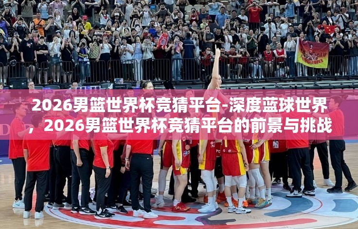 2026男篮世界杯竞猜平台-深度蓝球世界,2026男篮世界杯竞猜平台的前景与挑战 2026男篮世界杯竞猜平台-深度蓝球世界,2026男篮世界杯竞猜平台的前景与挑战