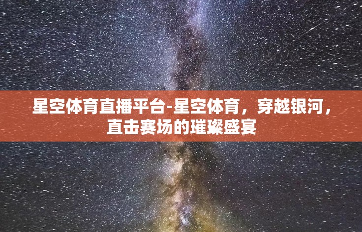 星空体育直播平台-星空体育,穿越银河,直击赛场的璀璨盛宴 星空体育直播平台-星空体育,穿越银河,直击赛场的璀璨盛宴