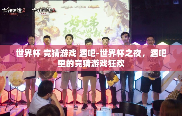 世界杯 竞猜游戏 酒吧-世界杯之夜,酒吧里的竞猜游戏狂欢 世界杯 竞猜游戏 酒吧-世界杯之夜,酒吧里的竞猜游戏狂欢