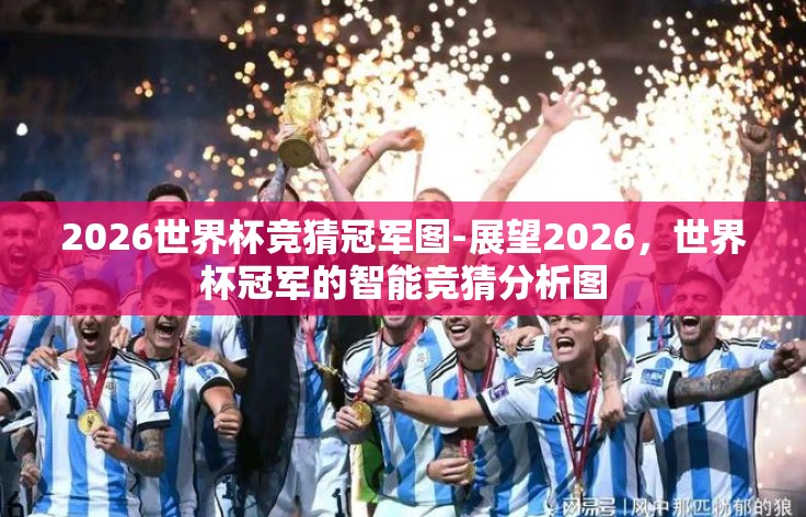 2026世界杯竞猜冠军图-展望2026,世界杯冠军的智能竞猜分析图 2026世界杯竞猜冠军图-展望2026,世界杯冠军的智能竞猜分析图