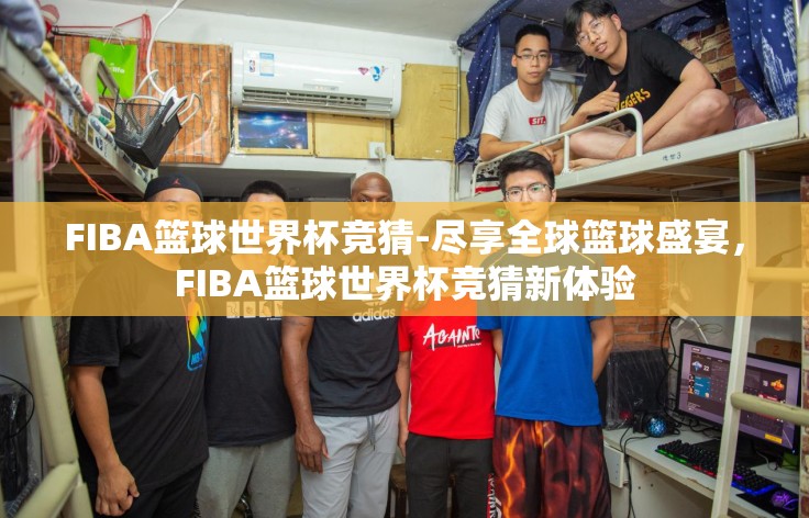 FIBA篮球世界杯竞猜-尽享全球篮球盛宴，FIBA篮球世界杯竞猜新体验