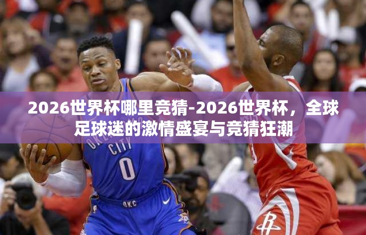2026世界杯哪里竞猜-2026世界杯,全球足球迷的激情盛宴与竞猜狂潮 2026世界杯哪里竞猜-2026世界杯,全球足球迷的激情盛宴与竞猜狂潮