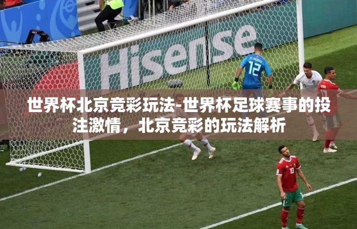 世界杯北京竞彩玩法-世界杯足球赛事的投注激情,北京竞彩的玩法解析 世界杯北京竞彩玩法-世界杯足球赛事的投注激情,北京竞彩的玩法解析