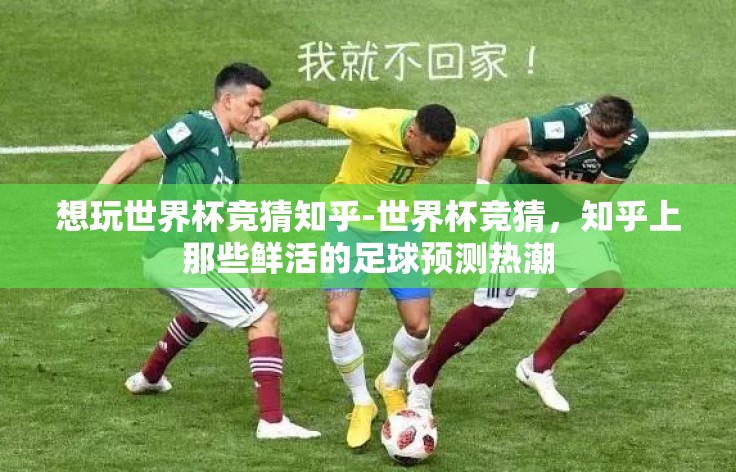 想玩世界杯竞猜知乎-世界杯竞猜,知乎上那些鲜活的足球预测热潮 想玩世界杯竞猜知乎-世界杯竞猜,知乎上那些鲜活的足球预测热潮