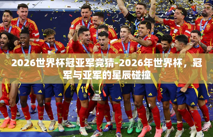 2026世界杯冠亚军竞猜-2026年世界杯,冠军与亚军的星辰碰撞 2026世界杯冠亚军竞猜-2026年世界杯,冠军与亚军的星辰碰撞
