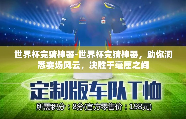 世界杯竞猜神器-世界杯竞猜神器,助你洞悉赛场风云,决胜于毫厘之间 世界杯竞猜神器-世界杯竞猜神器,助你洞悉赛场风云,决胜于毫厘之间