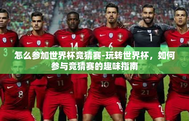 怎么参加世界杯竞猜赛-玩转世界杯,如何参与竞猜赛的趣味指南 怎么参加世界杯竞猜赛-玩转世界杯,如何参与竞猜赛的趣味指南