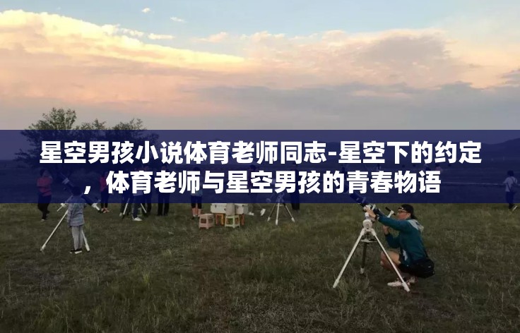 星空男孩小说体育老师同志-星空下的约定,体育老师与星空男孩的青春物语 星空男孩小说体育老师同志-星空下的约定,体育老师与星空男孩的青春物语
