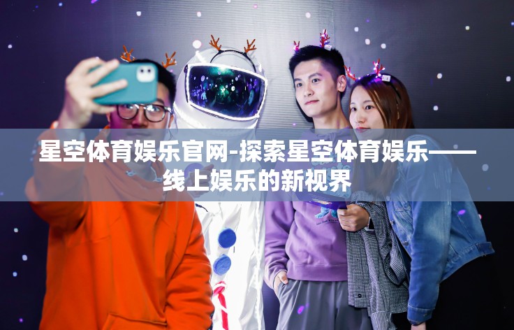 星空体育娱乐官网-探索星空体育娱乐——线上娱乐的新视界 星空体育娱乐官网-探索星空体育娱乐——线上娱乐的新视界