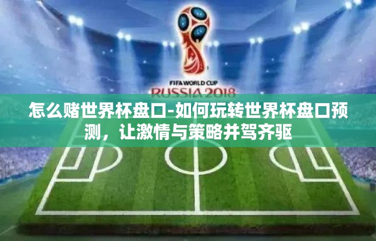 怎么赌世界杯盘口-如何玩转世界杯盘口预测，让激情与策略并驾齐驱