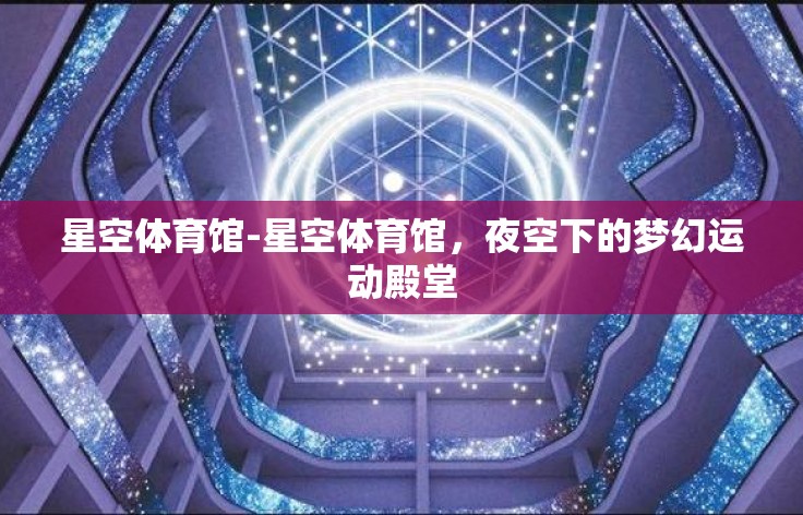 星空体育馆-星空体育馆,夜空下的梦幻运动殿堂 星空体育馆-星空体育馆,夜空下的梦幻运动殿堂