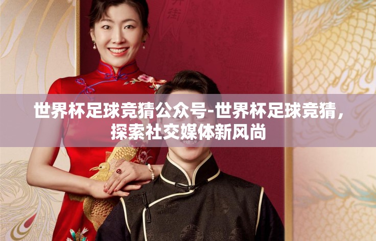 世界杯足球竞猜公众号-世界杯足球竞猜,探索社交媒体新风尚 世界杯足球竞猜公众号-世界杯足球竞猜,探索社交媒体新风尚