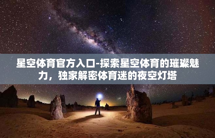 星空体育官方入口-探索星空体育的璀璨魅力,独家解密体育迷的夜空灯塔 星空体育官方入口-探索星空体育的璀璨魅力,独家解密体育迷的夜空灯塔