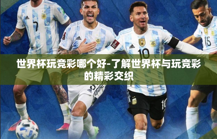 世界杯玩竞彩哪个好-了解世界杯与玩竞彩的精彩交织 世界杯玩竞彩哪个好-了解世界杯与玩竞彩的精彩交织