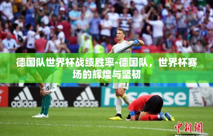 德国队世界杯战绩胜率-德国队,世界杯赛场的辉煌与坚韧 德国队世界杯战绩胜率-德国队,世界杯赛场的辉煌与坚韧