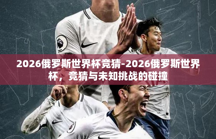 2026俄罗斯世界杯竞猜-2026俄罗斯世界杯,竞猜与未知挑战的碰撞 2026俄罗斯世界杯竞猜-2026俄罗斯世界杯,竞猜与未知挑战的碰撞