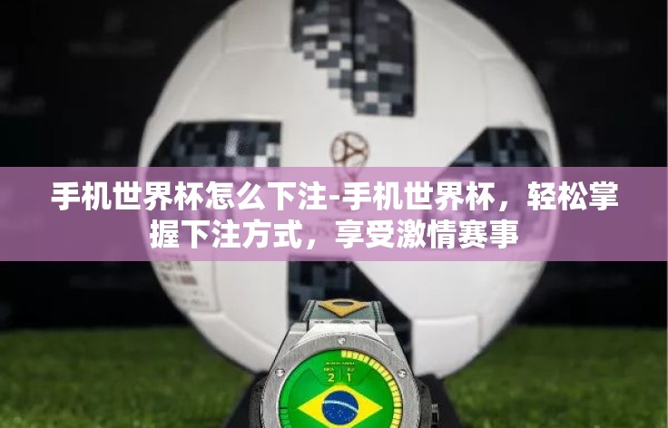 手机世界杯怎么下注-手机世界杯,轻松掌握下注方式,享受激情赛事 手机世界杯怎么下注-手机世界杯,轻松掌握下注方式,享受激情赛事