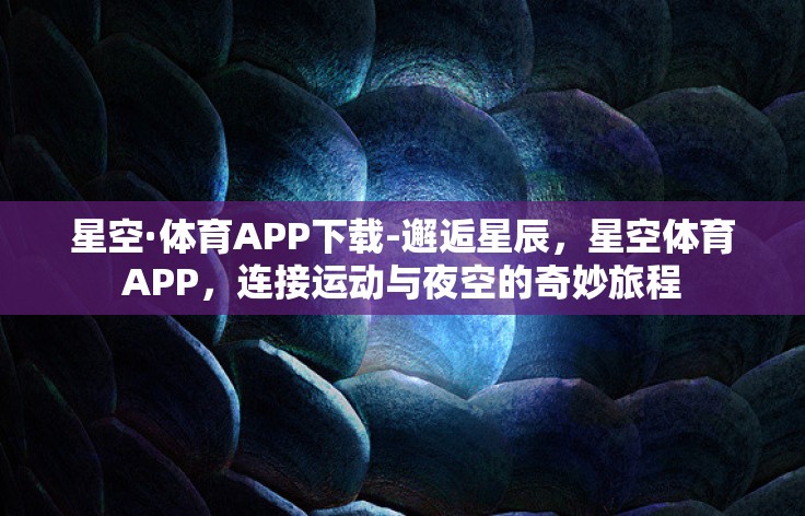 星空·体育APP下载-邂逅星辰，星空体育APP，连接运动与夜空的奇妙旅程