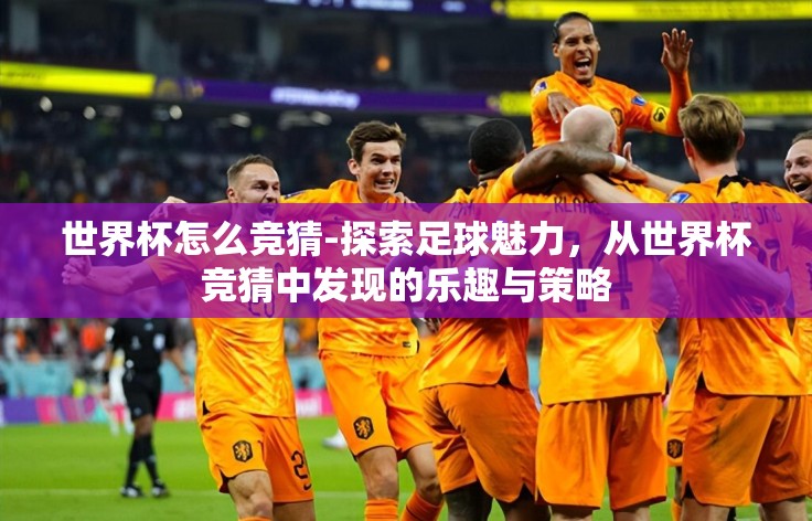 世界杯怎么竞猜-探索足球魅力,从世界杯竞猜中发现的乐趣与策略 世界杯怎么竞猜-探索足球魅力,从世界杯竞猜中发现的乐趣与策略