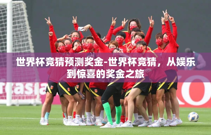 世界杯竞猜预测奖金-世界杯竞猜,从娱乐到惊喜的奖金之旅 世界杯竞猜预测奖金-世界杯竞猜,从娱乐到惊喜的奖金之旅
