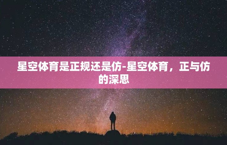 星空体育是正规还是仿-星空体育,正与仿的深思 星空体育是正规还是仿-星空体育,正与仿的深思