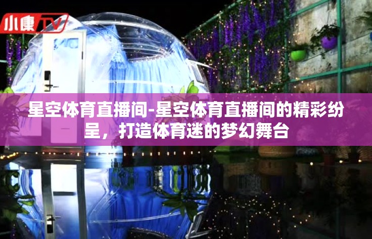星空体育直播间-星空体育直播间的精彩纷呈，打造体育迷的梦幻舞台