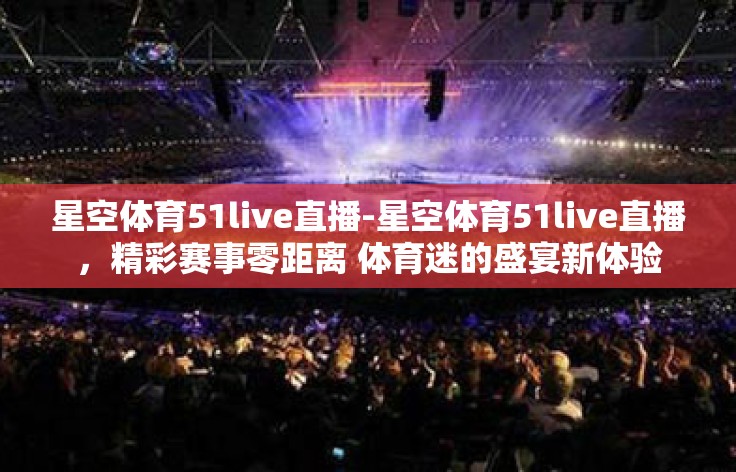 星空体育51live直播-星空体育51live直播,精彩赛事零距离 体育迷的盛宴新体验 星空体育51live直播-星空体育51live直播,精彩赛事零距离 体育迷的盛宴新体验