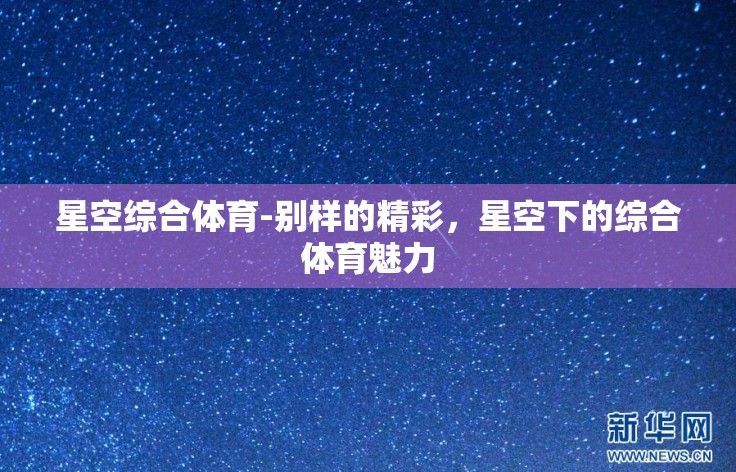 星空综合体育-别样的精彩,星空下的综合体育魅力 星空综合体育-别样的精彩,星空下的综合体育魅力