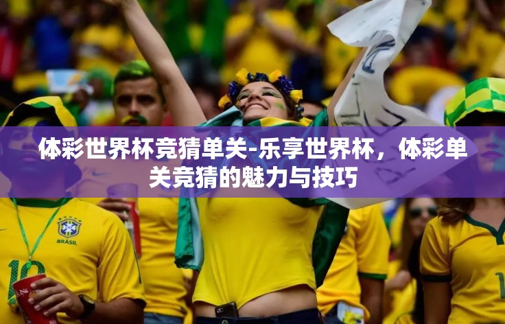 体彩世界杯竞猜单关-乐享世界杯,体彩单关竞猜的魅力与技巧 体彩世界杯竞猜单关-乐享世界杯,体彩单关竞猜的魅力与技巧