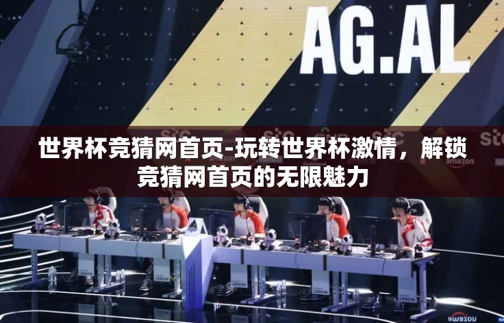 世界杯竞猜网首页-玩转世界杯激情,解锁竞猜网首页的无限魅力 世界杯竞猜网首页-玩转世界杯激情,解锁竞猜网首页的无限魅力