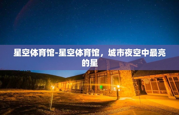 星空体育馆-星空体育馆，城市夜空中最亮的星