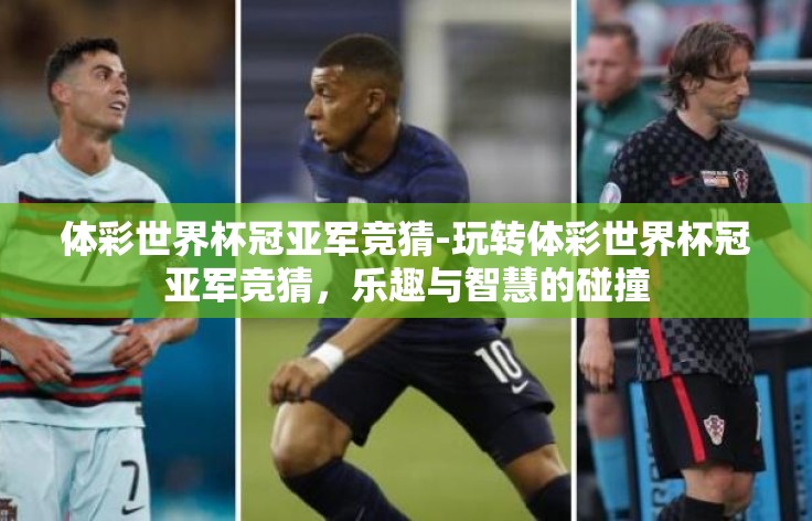体彩世界杯冠亚军竞猜-玩转体彩世界杯冠亚军竞猜,乐趣与智慧的碰撞 体彩世界杯冠亚军竞猜-玩转体彩世界杯冠亚军竞猜,乐趣与智慧的碰撞