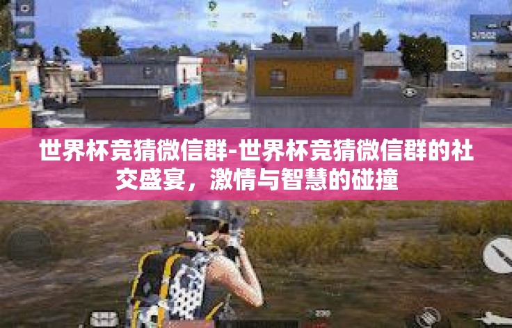 世界杯竞猜微信群-世界杯竞猜微信群的社交盛宴，激情与智慧的碰撞