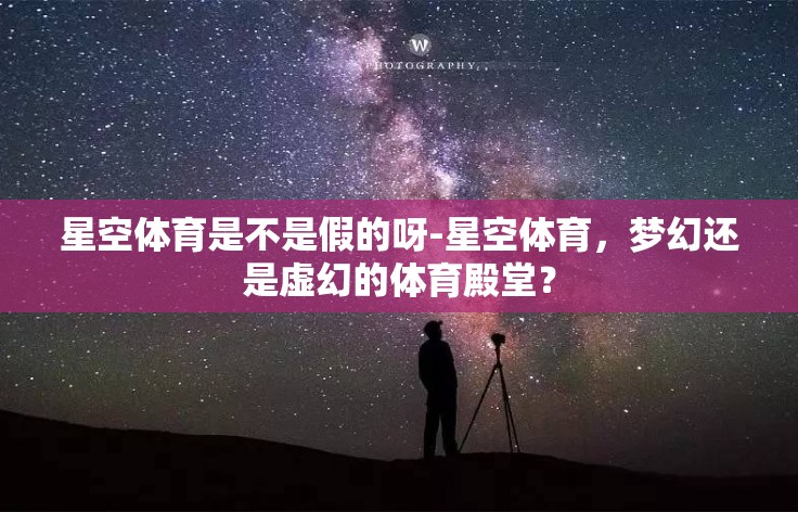 星空体育是不是假的呀-星空体育,梦幻还是虚幻的体育殿堂? 星空体育是不是假的呀-星空体育,梦幻还是虚幻的体育殿堂?