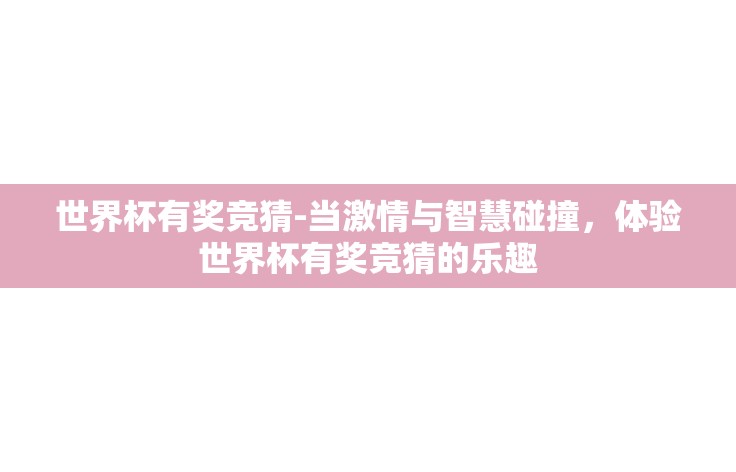 世界杯有奖竞猜-当激情与智慧碰撞,体验世界杯有奖竞猜的乐趣 世界杯有奖竞猜-当激情与智慧碰撞,体验世界杯有奖竞猜的乐趣