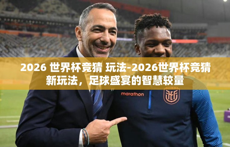 2026 世界杯竞猜 玩法-2026世界杯竞猜新玩法，足球盛宴的智慧较量
