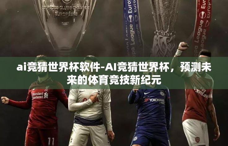 ai竞猜世界杯软件-AI竞猜世界杯,预测未来的体育竞技新纪元 ai竞猜世界杯软件-AI竞猜世界杯,预测未来的体育竞技新纪元