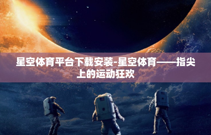星空体育平台下载安装-星空体育——指尖上的运动狂欢