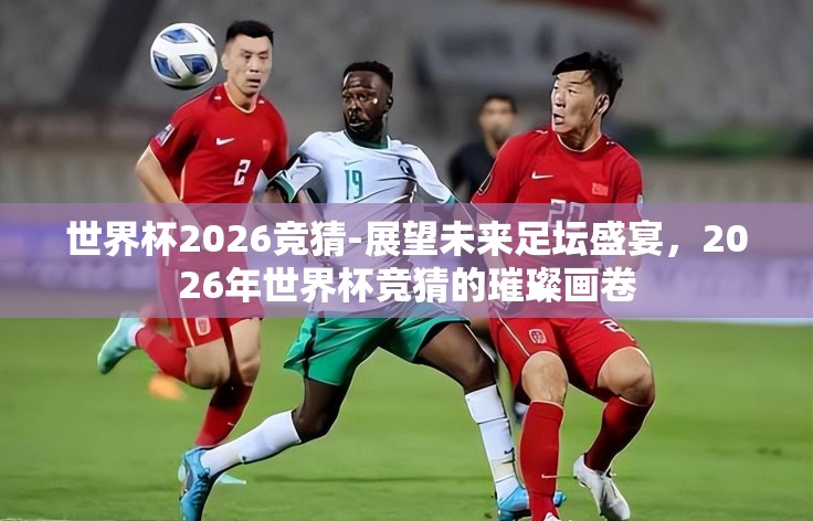 世界杯2026竞猜-展望未来足坛盛宴，2026年世界杯竞猜的璀璨画卷