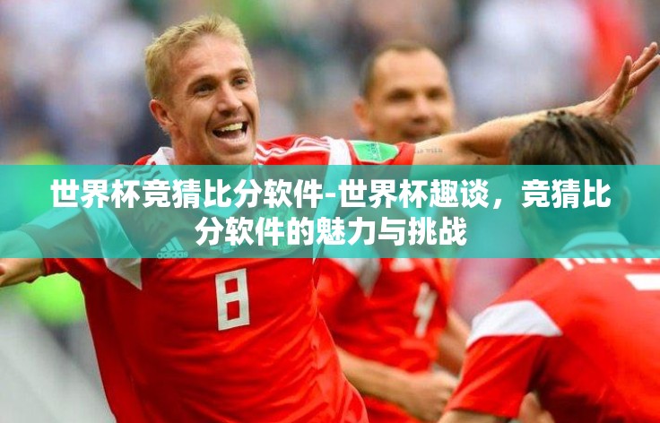 世界杯竞猜比分软件-世界杯趣谈，竞猜比分软件的魅力与挑战