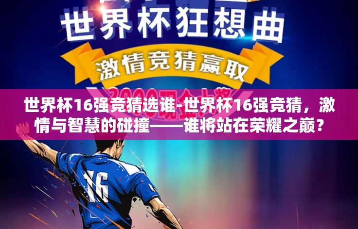 世界杯16强竞猜选谁-世界杯16强竞猜，激情与智慧的碰撞——谁将站在荣耀之巅？