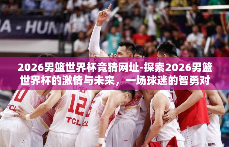 2026男篮世界杯竞猜网址-探索2026男篮世界杯的激情与未来，一场球迷的智勇对决