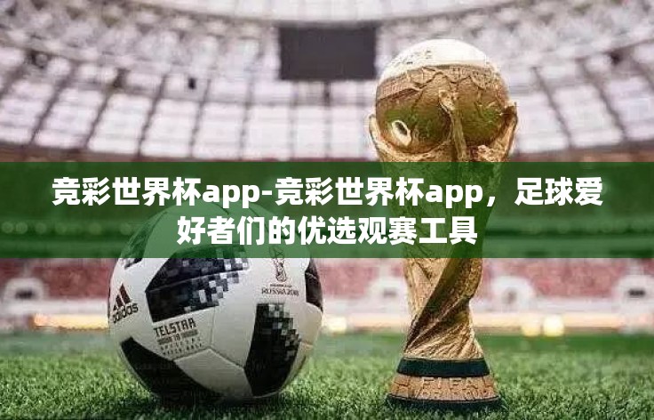 竞彩世界杯app-竞彩世界杯app，足球爱好者们的优选观赛工具
