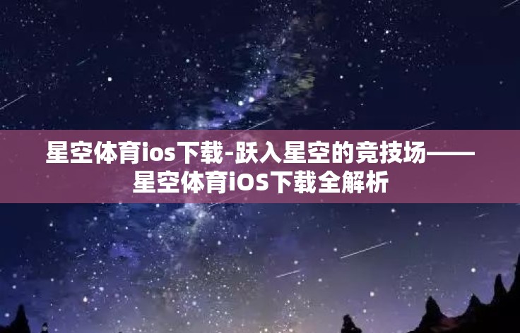 星空体育ios下载-跃入星空的竞技场——星空体育iOS下载全解析