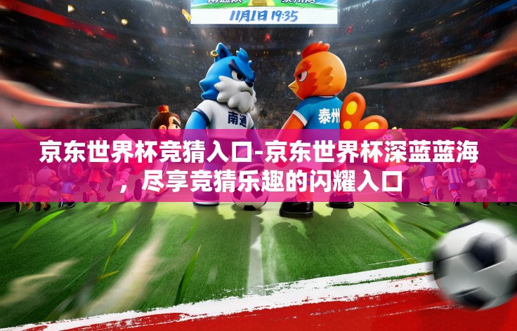 京东世界杯竞猜入口-京东世界杯深蓝蓝海，尽享竞猜乐趣的闪耀入口